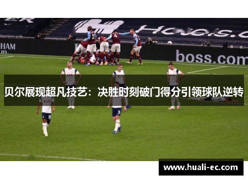 贝尔展现超凡技艺：决胜时刻破门得分引领球队逆转