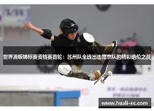 世界滑板锦标赛资格赛首轮：苏州队全线出击南京队的精彩绝伦之战